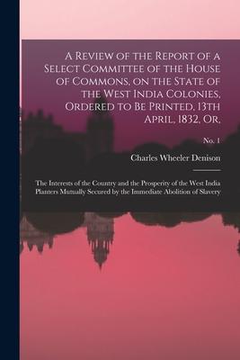 A Review of the Report of a Select Committee of the House of Commons on the State of the West India Colonies Ordered to Be Printed 13th April 1832