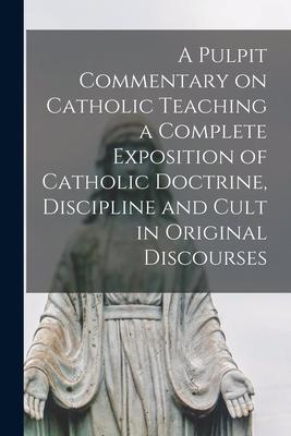 A Pulpit Commentary on Catholic Teaching [electronic Resource] a Complete Exposition of Catholic Doctrine Discipline and Cult in Original Discourses