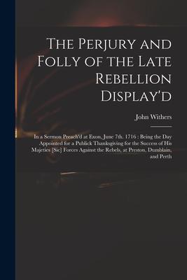 The Perjury and Folly of the Late Rebellion Display‘d: in a Sermon Preach‘d at Exon June 7th. 1716: Being the Day Appointed for a Publick Thanksgivin