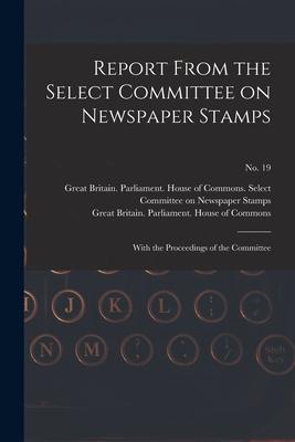 Report From the Select Committee on Newspaper Stamps: With the Proceedings of the Committee; no. 19