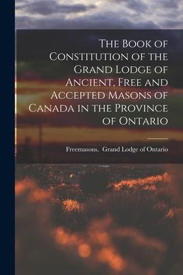 The Book of Constitution of the Grand Lodge of Ancient Free and Accepted Masons of Canada in the Province of Ontario