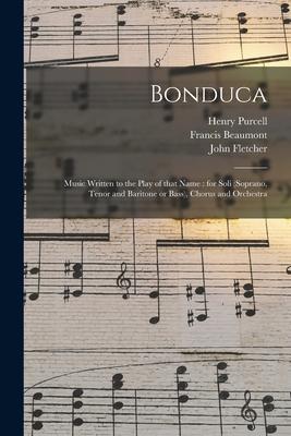 Bonduca: Music Written to the Play of That Name: for Soli (soprano Tenor and Baritone or Bass) Chorus and Orchestra