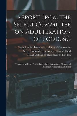 Report From the Select Committee on Adulteration of Food &c: Together With the Proceedings of the Committee Minutes of Evidence Appendix and Index