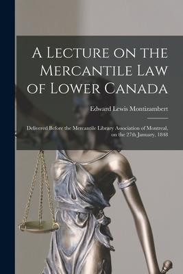 A Lecture on the Mercantile Law of Lower Canada [microform]: Delivered Before the Mercantile Library Association of Montreal on the 27th January 184