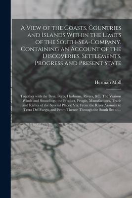 A View of the Coasts Countries and Islands Within the Limits of the South-Sea-Company. Containing an Account of the Discoveries Settlements Progres