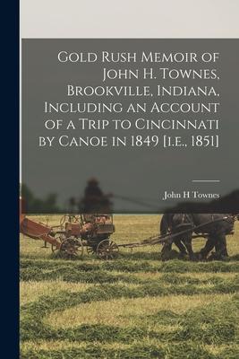 Gold Rush Memoir of John H. Townes Brookville Indiana Including an Account of a Trip to Cincinnati by Canoe in 1849 [i.e. 1851]