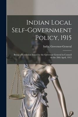 Indian Local Self-government Policy 1915: Being a Resolution Issued by the Governor General in Council on the 28th April 1915