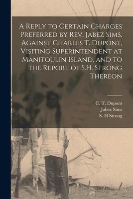 A Reply to Certain Charges Preferred by Rev. Jabez Sims Against Charles T. Dupont Visiting Superintendent at Manitoulin Island and to the Report of