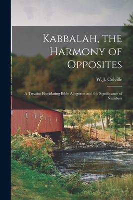 Kabbalah the Harmony of Opposites: a Treatise Elucidating Bible Allegories and the Significance of Numbers