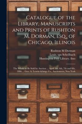 Catalogue of the Library Manuscripts and Prints of Rushton M. Dorman Esq. of Chicago Illinois: the Whole to Be Sold by Auction ... April 5th 6th