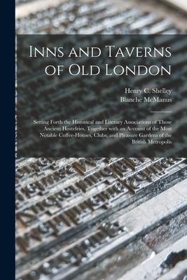 Inns and Taverns of Old London: Setting Forth the Historical and Literary Associations of Those Ancient Hostelries Together With an Account of the Mo