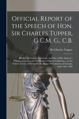 Official Report of the Speech of Hon. Sir Charles Tupper G.C.M. G. C.B. [microform]: Minister of Finance of Canada and One of Her Majesty‘s Plenipo