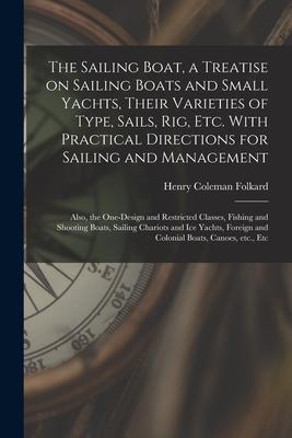 The Sailing Boat a Treatise on Sailing Boats and Small Yachts Their Varieties of Type Sails Rig Etc. With Practical Directions for Sailing and Ma