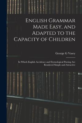 English Grammar Made Easy and Adapted to the Capacity of Children; in Which English Accidence and Etymological Parsing Are Rendered Simple and Attrac