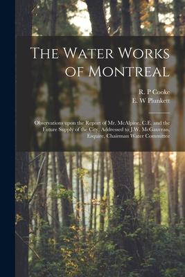 The Water Works of Montreal [microform]: Observations Upon the Report of Mr. McAlpine C.E. and the Future Supply of the City Addressed to J.W. McGau
