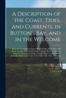 A Description of the Coast Tides and Currents in Button‘s Bay and in the Welcome [microform]: Being the North-west Coast of Hudson‘s Bay From Chu