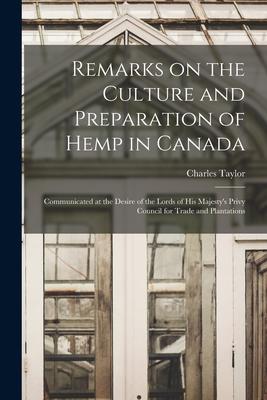 Remarks on the Culture and Preparation of Hemp in Canada [microform]: Communicated at the Desire of the Lords of His Majesty‘s Privy Council for Trade