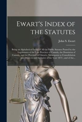 Ewart‘s Index of the Statutes [microform]: Being an Alphabetical Index of All the Public Statutes Passed by the Legislatures of the Late Province of C