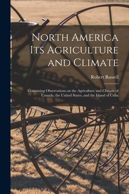 North America Its Agriculture and Climate [microform]: Containing Observations on the Agriculture and Climate of Canada the United States and the Is
