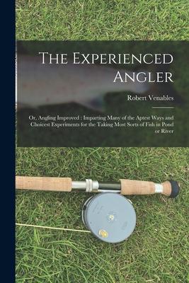 The Experienced Angler: or Angling Improved: Imparting Many of the Aptest Ways and Choicest Experiments for the Taking Most Sorts of Fish in