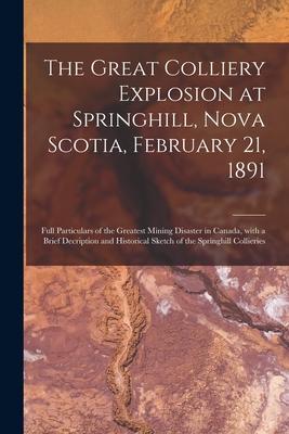 The Great Colliery Explosion at Springhill Nova Scotia February 21 1891 [microform]: Full Particulars of the Greatest Mining Disaster in Canada Wi