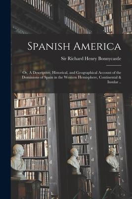 Spanish America; or A Descriptive Historical and Geographical Account of the Dominions of Spain in the Western Hemisphere Continental & Insular ..