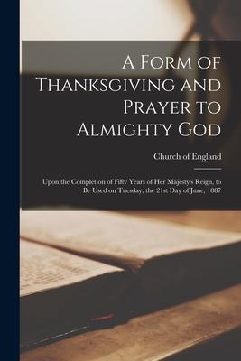 A Form of Thanksgiving and Prayer to Almighty God [microform]: Upon the Completion of Fifty Years of Her Majesty‘s Reign to Be Used on Tuesday the 2