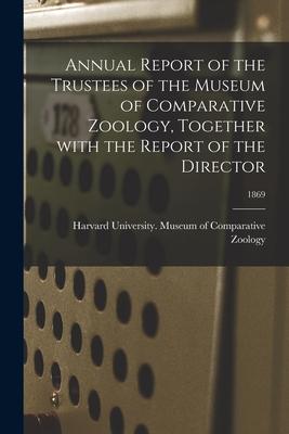 Annual Report of the Trustees of the Museum of Comparative Zoology Together With the Report of the Director; 1869