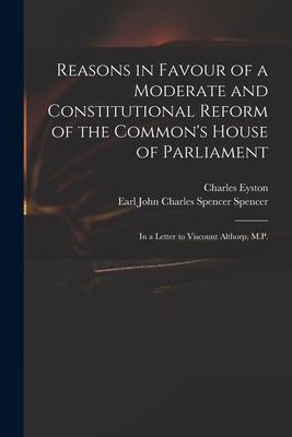 Reasons in Favour of a Moderate and Constitutional Reform of the Common‘s House of Parliament: in a Letter to Viscount Althorp M.P.