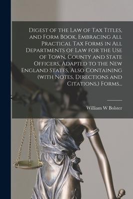 Digest of the Law of Tax Titles and Form Book Embracing All Practical Tax Forms in All Departments of Law for the Use of Town County and State Offi