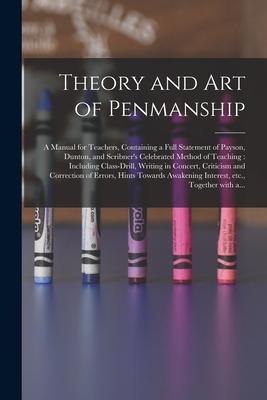 Theory and Art of Penmanship: a Manual for Teachers Containing a Full Statement of Payson Dunton and Scribner‘s Celebrated Method of Teaching: In
