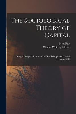 The Sociological Theory of Capital [microform]: Being a Complete Reprint of the New Principles of Political Economy 1834