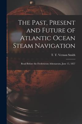 The Past Present and Future of Atlantic Ocean Steam Navigation [microform]: Read Before the Fredericton Athenaeum June 15 1857