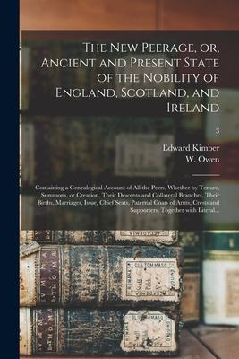 The New Peerage or Ancient and Present State of the Nobility of England Scotland and Ireland: Containing a Genealogical Account of All the Peers