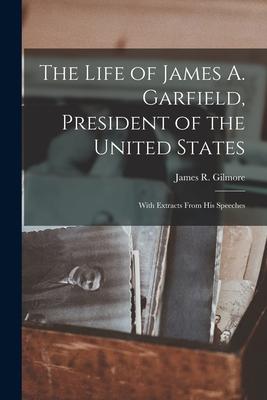 The Life of James A. Garfield President of the United States: With Extracts From His Speeches