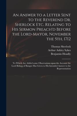 An Answer to a Letter Sent to the Reverend Dr. Sherlock Etc. Relating to His Sermon Preach‘d Before the Lord-Mayor November the 5th 1712: to Which A