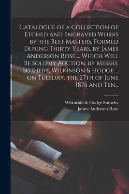 Catalogue of a Collection of Etched and Engraved Works by the Best Masters Formed During Thirty Years by James Anderson Rose ... Which Will Be Sold