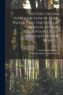 History of the Introduction of Pure Water Into the City of Boston With a Description of Its Cochituate Water Works ..