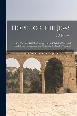 Hope for the Jews: or The Jews Will Be Converted to the Christian Faith; and Settled and Reorganized as a Nation in the Land of Palesti