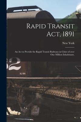 Rapid Transit Act 1891: an Act to Provide for Rapid Transit Railways in Cities of Over One Million Inhabitants.