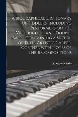 A Biographical Dictionary of Fiddlers Including Performers on the Violoncello and Double Bass ... Containing a Sketch of Their Artistic Career. Toget