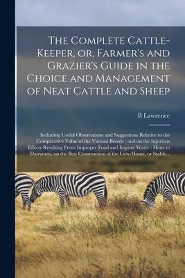 The Complete Cattle-keeper or Farmer‘s and Grazier‘s Guide in the Choice and Management of Neat Cattle and Sheep: Including Useful Observations and