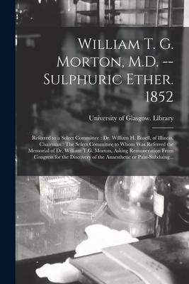 William T. G. Morton M.D. -- Sulphuric Ether. 1852 [electronic Resource]: Referred to a Select Committee: Dr. William H. Bissell of Illinois Chairm