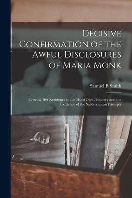 Decisive Confirmation of the Awful Disclosures of Maria Monk [microform]: Proving Her Residence in the Hotel Dieu Nunnery and the Existence of the Sub