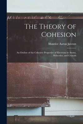 The Theory of Cohesion: an Outline of the Cohesive Properties of Electrons in Atoms Molecules and Crystals