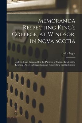 Memoranda Respecting King‘s College at Windsor in Nova Scotia [microform]: Collected and Prepared for the Purpose of Making Evident the Leading Obje