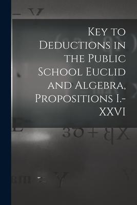 Key to Deductions in the Public School Euclid and Algebra Propositions I.-XXVI [microform]