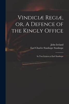 Vindiciæ Regiæ or A Defence of the Kingly Office: in Two Letters to Earl Stanhope