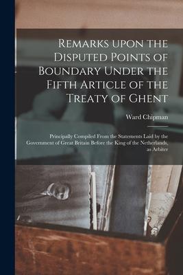 Remarks Upon the Disputed Points of Boundary Under the Fifth Article of the Treaty of Ghent [microform]: Principally Compiled From the Statements Laid
