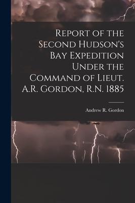 Report of the Second Hudson‘s Bay Expedition Under the Command of Lieut. A.R. Gordon R.N. 1885 [microform]